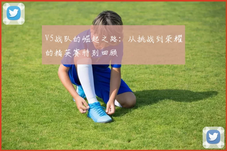 V5战队的崛起之路：从挑战到荣耀的精英赛特别回顾