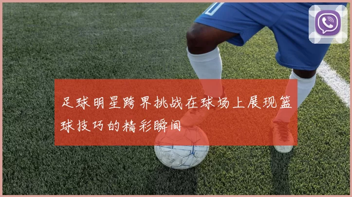 足球明星跨界挑战在球场上展现篮球技巧的精彩瞬间