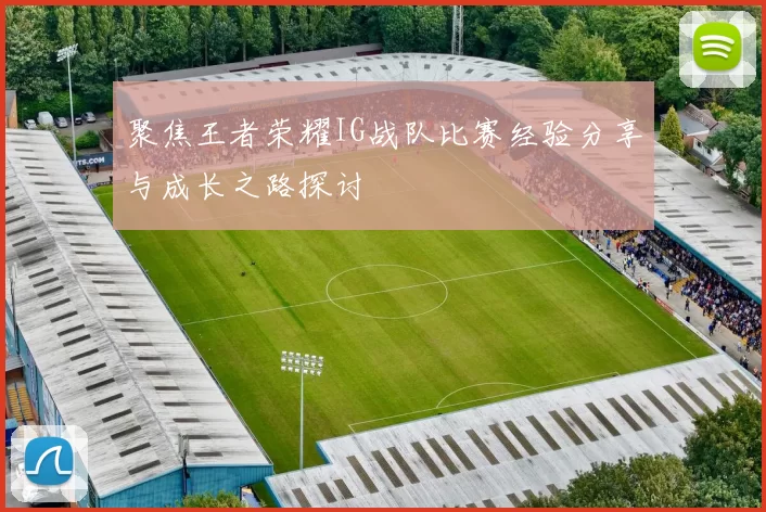 聚焦王者荣耀IG战队比赛经验分享与成长之路探讨