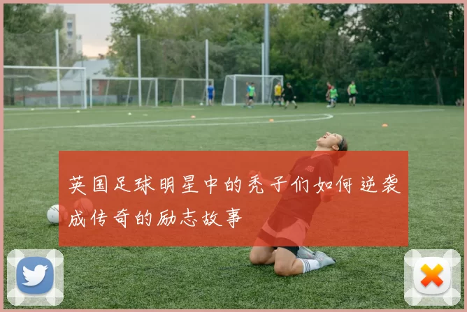 英国足球明星中的秃子们如何逆袭成传奇的励志故事