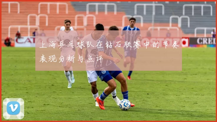 上海乒乓球队在钻石联赛中的节奏表现分析与点评