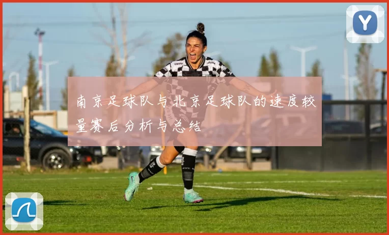 南京足球队与北京足球队的速度较量赛后分析与总结