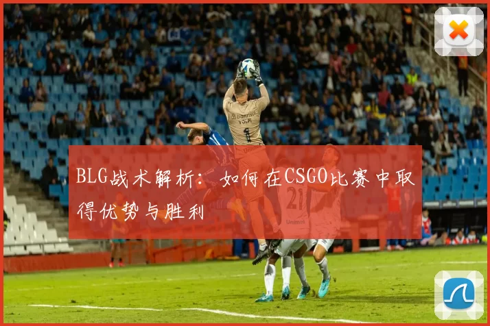 BLG战术解析：如何在CSGO比赛中取得优势与胜利