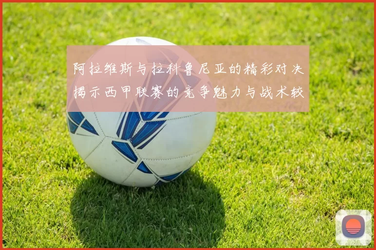 阿拉维斯与拉科鲁尼亚的精彩对决揭示西甲联赛的竞争魅力与战术较量