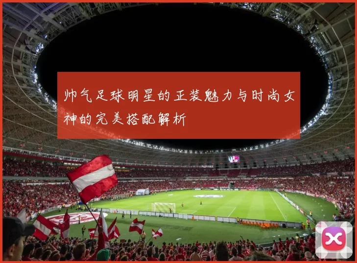 帅气足球明星的正装魅力与时尚女神的完美搭配解析