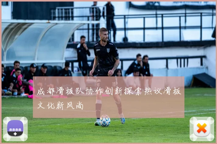 成都滑板队协作创新探索热议滑板文化新风尚