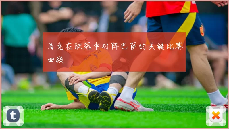 马竞在欧冠中对阵巴萨的关键比赛回顾