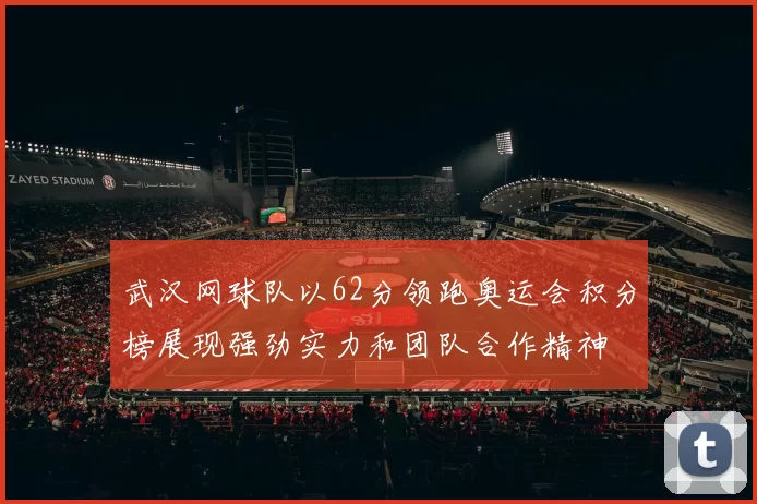 武汉网球队以62分领跑奥运会积分榜展现强劲实力和团队合作精神