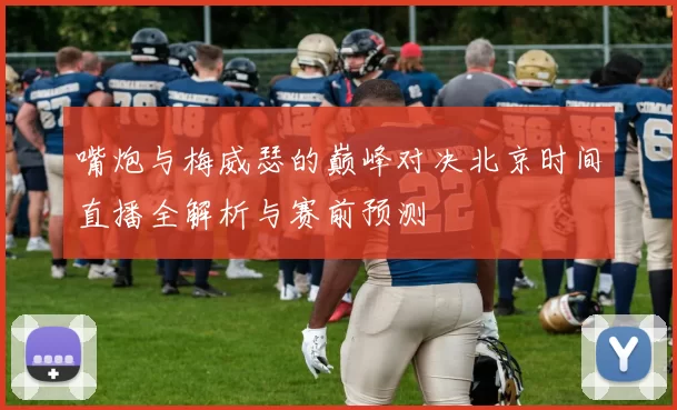 嘴炮与梅威瑟的巅峰对决北京时间直播全解析与赛前预测