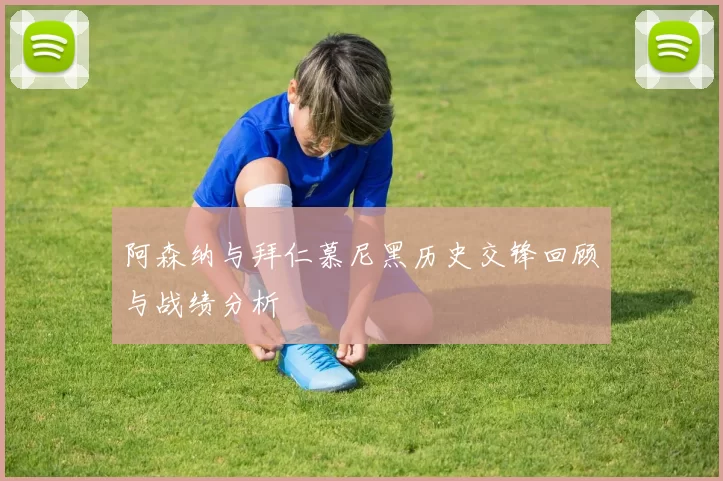 阿森纳与拜仁慕尼黑历史交锋回顾与战绩分析