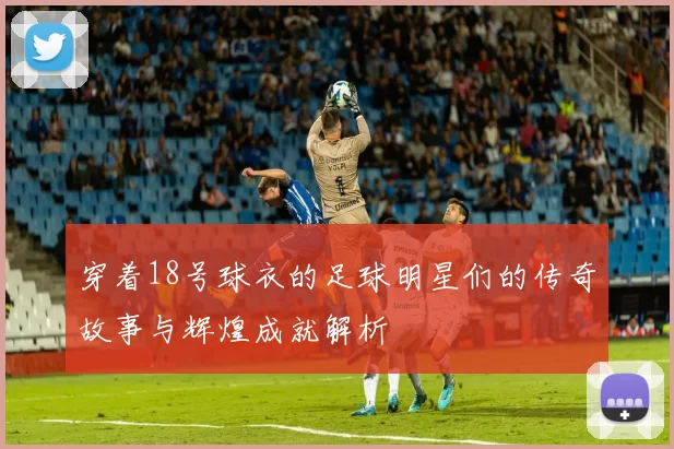 穿着18号球衣的足球明星们的传奇故事与辉煌成就解析