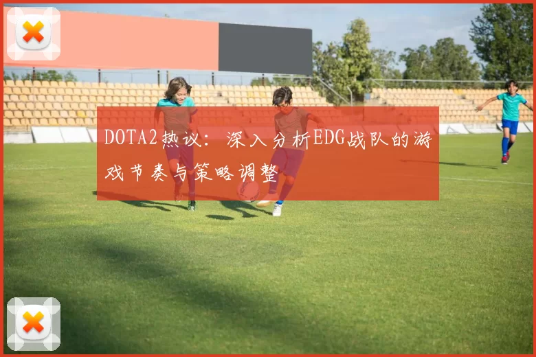 DOTA2热议：深入分析EDG战队的游戏节奏与策略调整