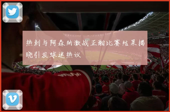 热刺与阿森纳激战正酣比赛结果揭晓引发球迷热议
