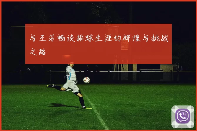 与王芳畅谈排球生涯的辉煌与挑战之路