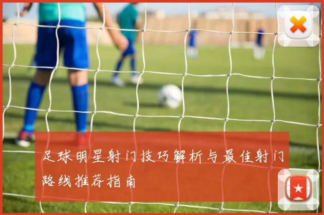 足球明星射门技巧解析与最佳射门路线推荐指南