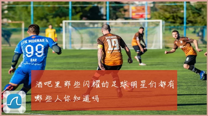 酒吧里那些闪耀的足球明星们都有哪些人你知道吗