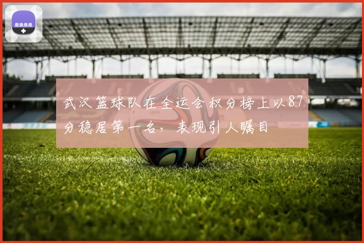 武汉篮球队在全运会积分榜上以87分稳居第一名，表现引人瞩目
