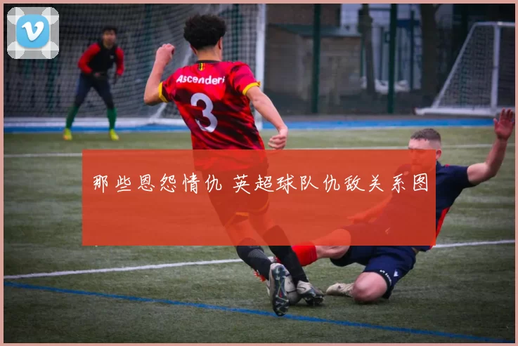 那些恩怨情仇 英超球队仇敌关系图