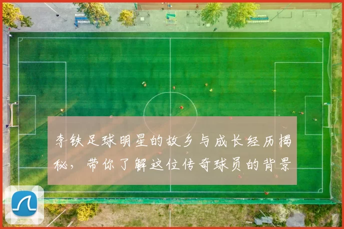 李铁足球明星的故乡与成长经历揭秘，带你了解这位传奇球员的背景故事