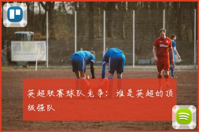 英超联赛球队竞争：谁是英超的顶级强队