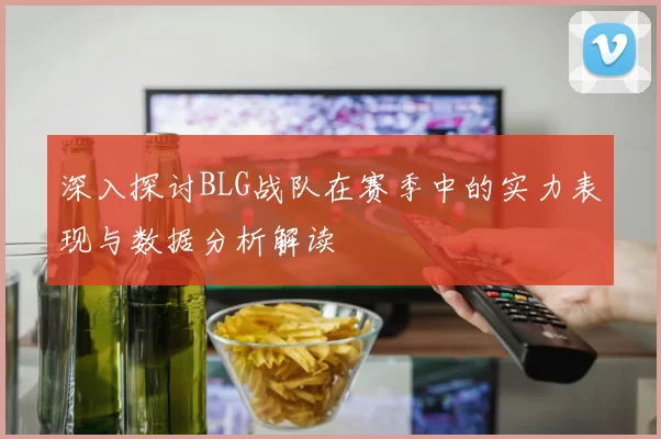 深入探讨BLG战队在赛季中的实力表现与数据分析解读