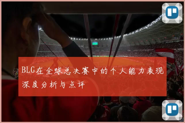 BLG在全球总决赛中的个人能力表现深度分析与点评