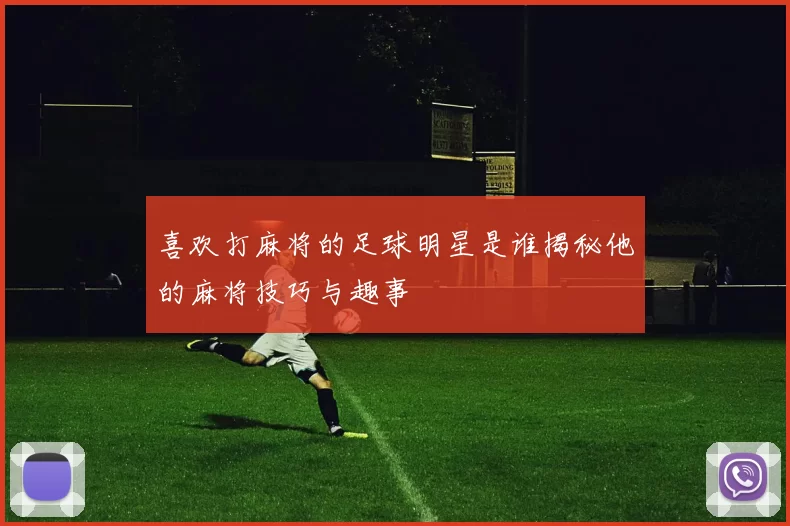 喜欢打麻将的足球明星是谁揭秘他的麻将技巧与趣事