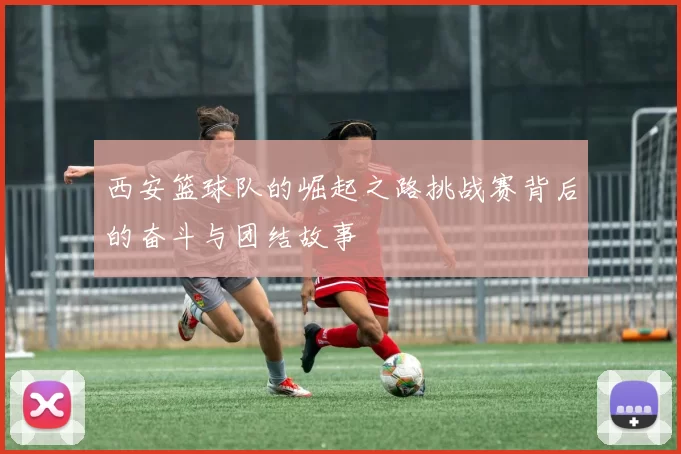 西安篮球队的崛起之路挑战赛背后的奋斗与团结故事