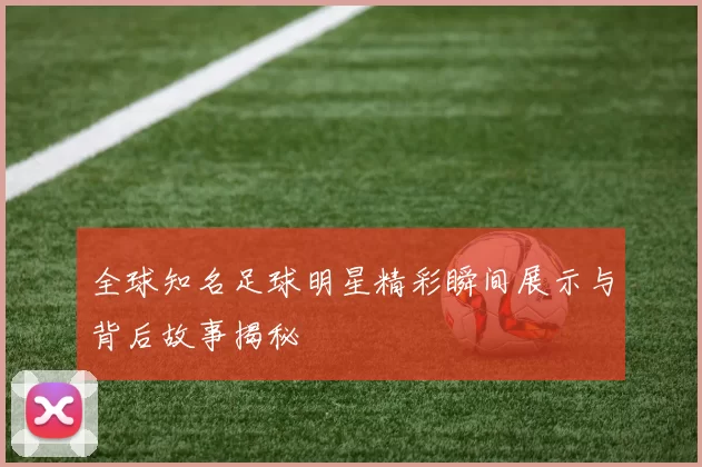 全球知名足球明星精彩瞬间展示与背后故事揭秘