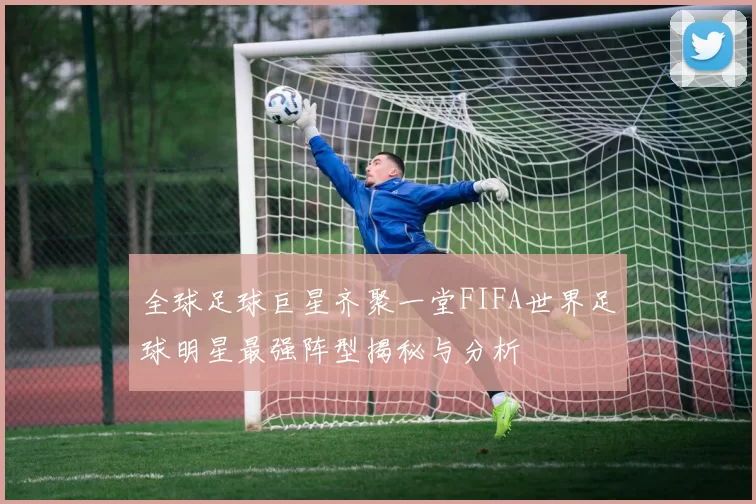 全球足球巨星齐聚一堂FIFA世界足球明星最强阵型揭秘与分析