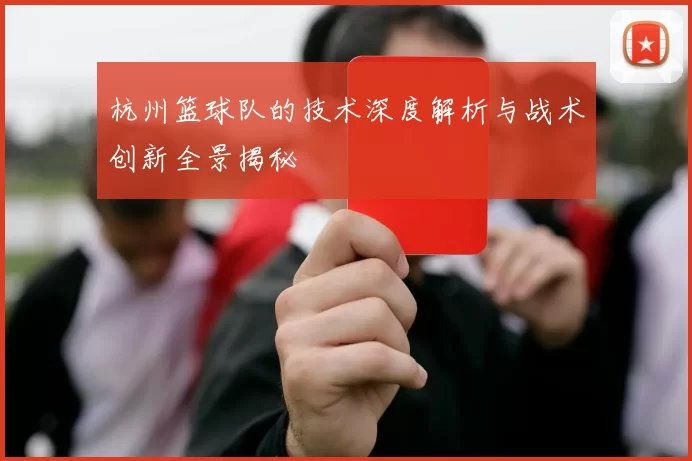 杭州篮球队的技术深度解析与战术创新全景揭秘