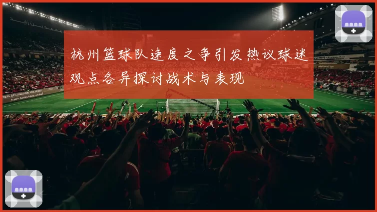 杭州篮球队速度之争引发热议球迷观点各异探讨战术与表现