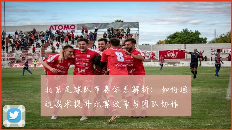 北京足球队节奏体系解析：如何通过战术提升比赛效率与团队协作