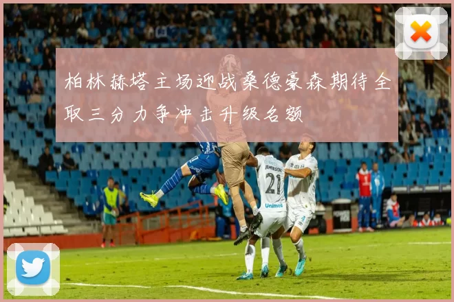 柏林赫塔主场迎战桑德豪森期待全取三分力争冲击升级名额