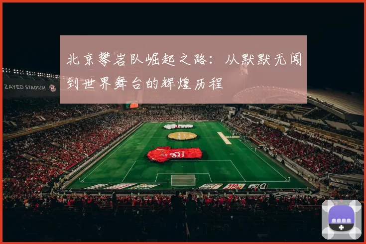 北京攀岩队崛起之路：从默默无闻到世界舞台的辉煌历程