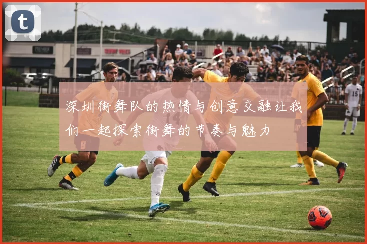 深圳街舞队的热情与创意交融让我们一起探索街舞的节奏与魅力