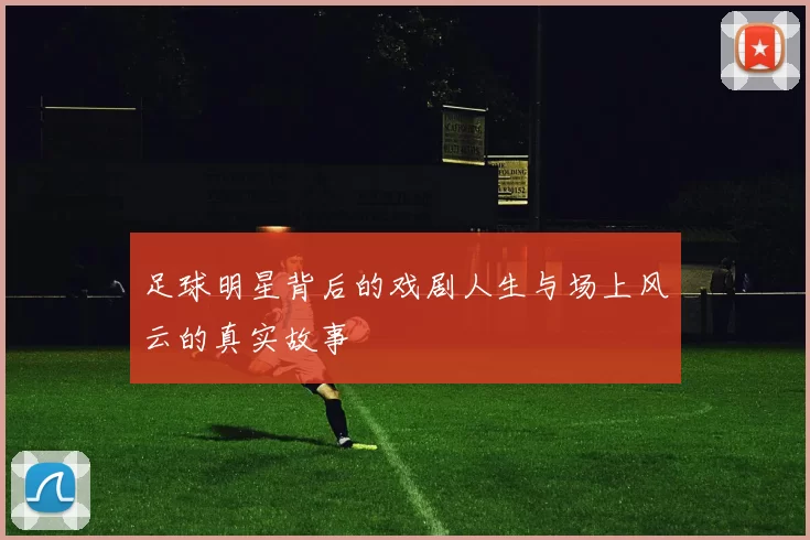 足球明星背后的戏剧人生与场上风云的真实故事