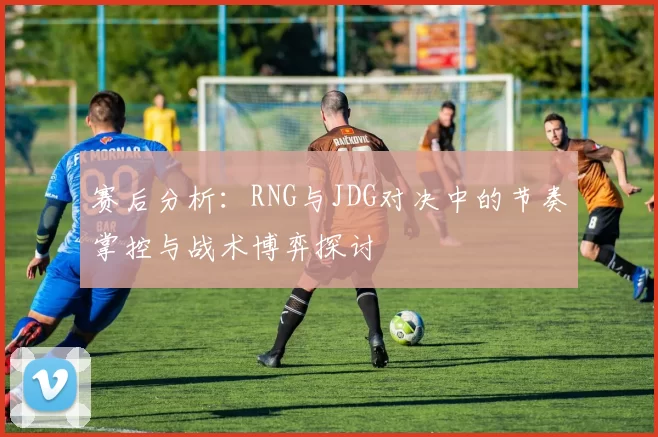赛后分析：RNG与JDG对决中的节奏掌控与战术博弈探讨