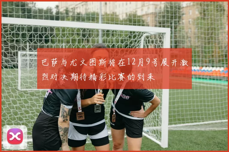 巴萨与尤文图斯将在12月9号展开激烈对决期待精彩比赛的到来