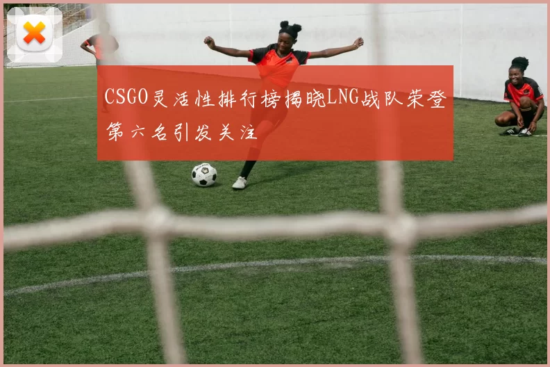 CSGO灵活性排行榜揭晓LNG战队荣登第六名引发关注