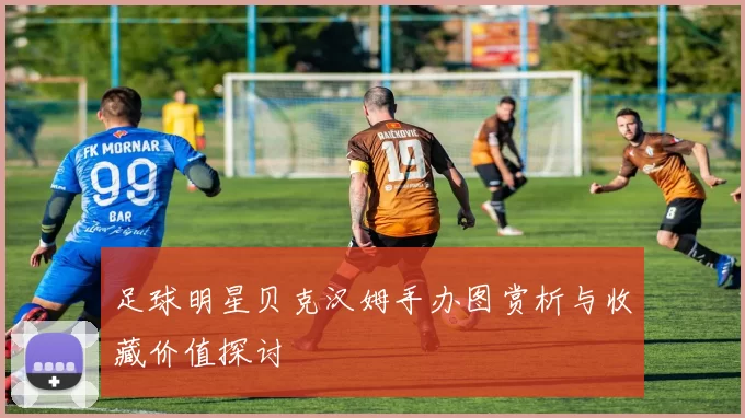 足球明星贝克汉姆手办图赏析与收藏价值探讨