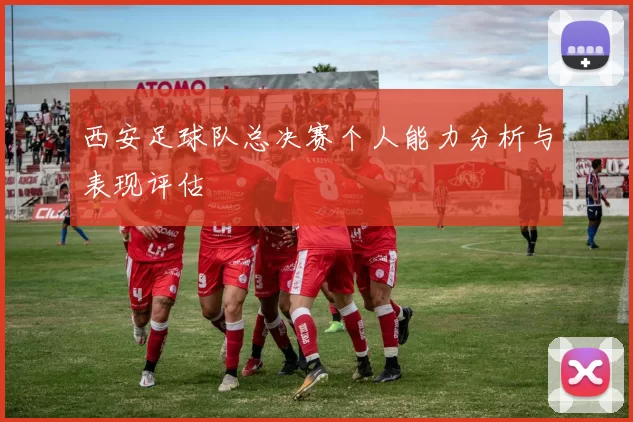 西安足球队总决赛个人能力分析与表现评估