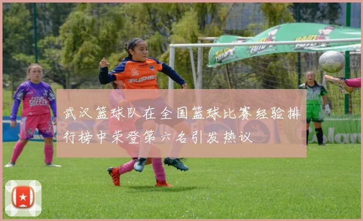 武汉篮球队在全国篮球比赛经验排行榜中荣登第六名引发热议