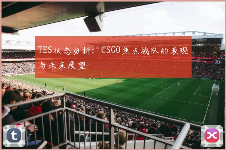 TES状态分析：CSGO焦点战队的表现与未来展望