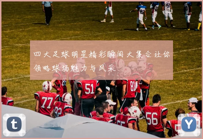 四大足球明星精彩瞬间大集合让你领略球场魅力与风采
