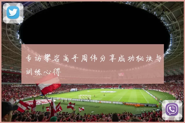 专访攀岩高手周伟分享成功秘诀与训练心得
