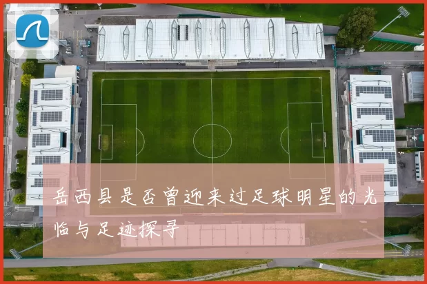 岳西县是否曾迎来过足球明星的光临与足迹探寻