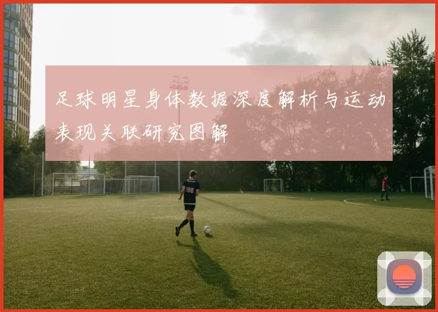 足球明星身体数据深度解析与运动表现关联研究图解
