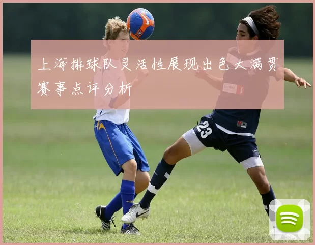 上海排球队灵活性展现出色大满贯赛事点评分析