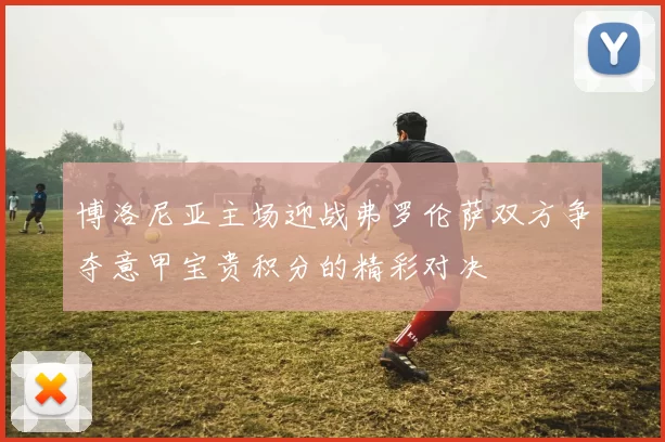 博洛尼亚主场迎战弗罗伦萨双方争夺意甲宝贵积分的精彩对决